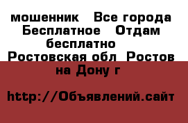 мошенник - Все города Бесплатное » Отдам бесплатно   . Ростовская обл.,Ростов-на-Дону г.